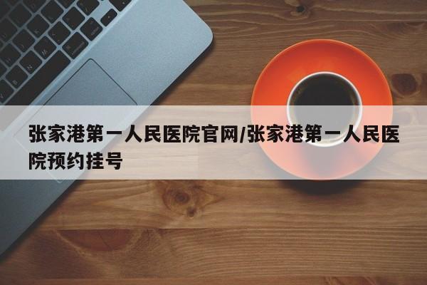 张家港第一人民医院官网/张家港第一人民医院预约挂号
