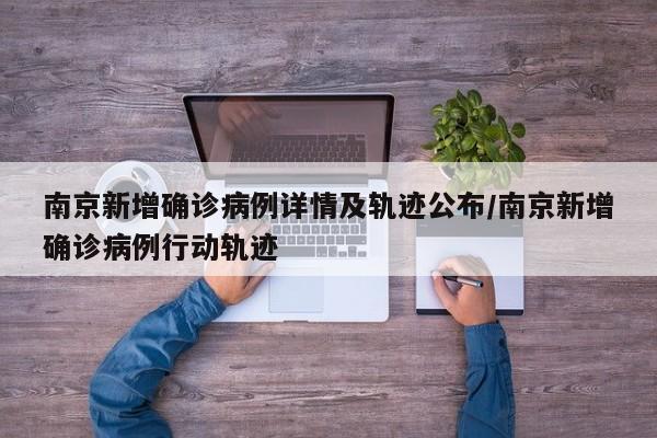 南京新增确诊病例详情及轨迹公布/南京新增确诊病例行动轨迹