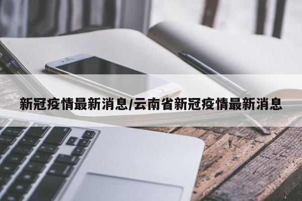 新冠疫情最新消息/云南省新冠疫情最新消息