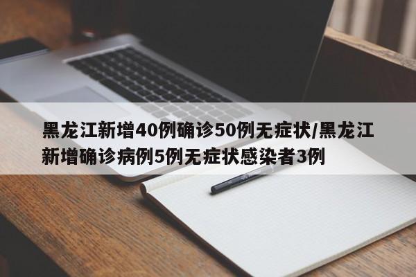 黑龙江新增40例确诊50例无症状/黑龙江新增确诊病例5例无症状感染者3例