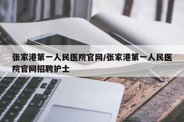 张家港第一人民医院官网/张家港第一人民医院官网招聘护士