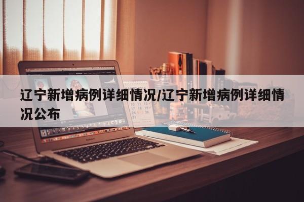 辽宁新增病例详细情况/辽宁新增病例详细情况公布
