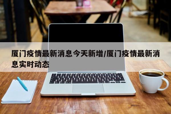 厦门疫情最新消息今天新增/厦门疫情最新消息实时动态