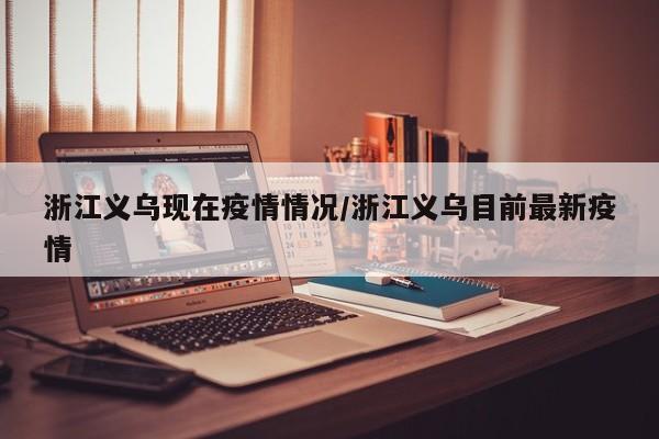浙江义乌现在疫情情况/浙江义乌目前最新疫情