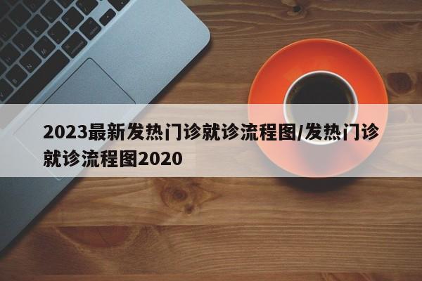 2023最新发热门诊就诊流程图/发热门诊就诊流程图2020