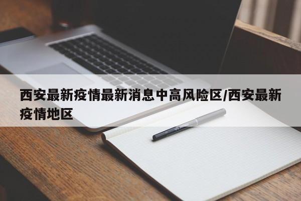 西安最新疫情最新消息中高风险区/西安最新疫情地区