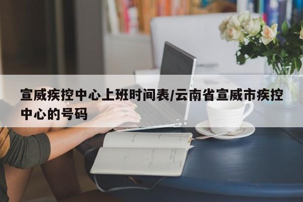 宣威疾控中心上班时间表/云南省宣威市疾控中心的号码