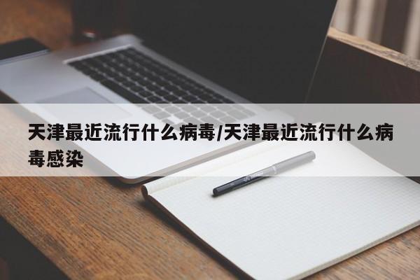 天津最近流行什么病毒/天津最近流行什么病毒感染