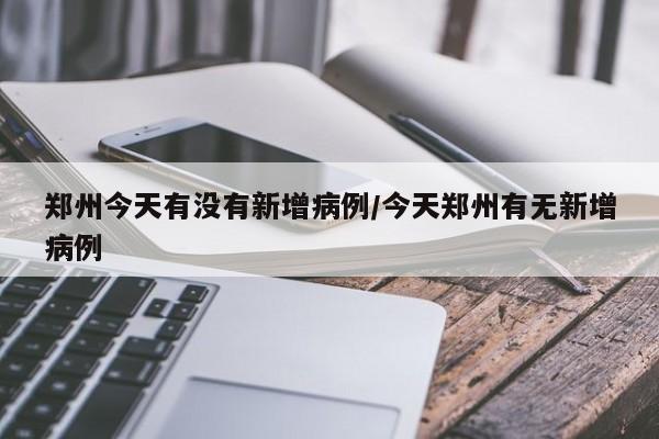 郑州今天有没有新增病例/今天郑州有无新增病例
