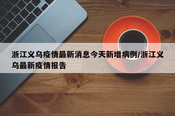 浙江义乌疫情最新消息今天新增病例/浙江义乌最新疫情报告