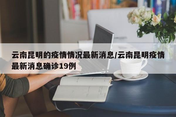 云南昆明的疫情情况最新消息/云南昆明疫情最新消息确诊19例