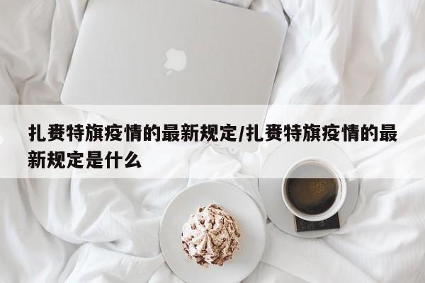 扎赉特旗疫情的最新规定/扎赉特旗疫情的最新规定是什么