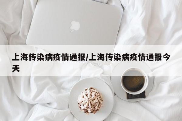 上海传染病疫情通报/上海传染病疫情通报今天