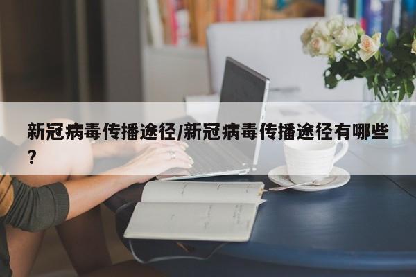 新冠病毒传播途径/新冠病毒传播途径有哪些?