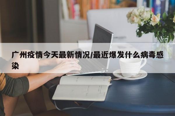 广州疫情今天最新情况/最近爆发什么病毒感染
