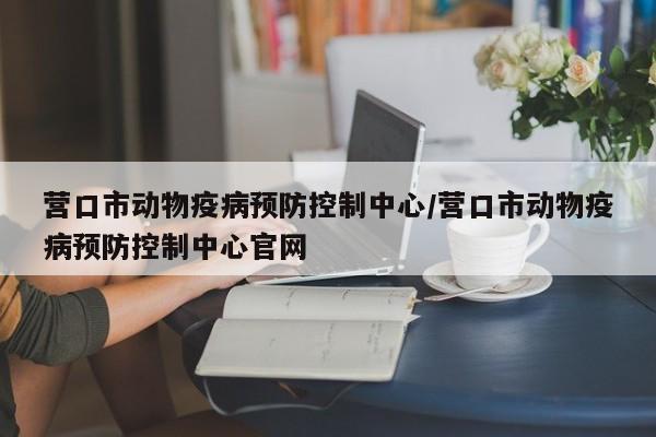 营口市动物疫病预防控制中心/营口市动物疫病预防控制中心官网