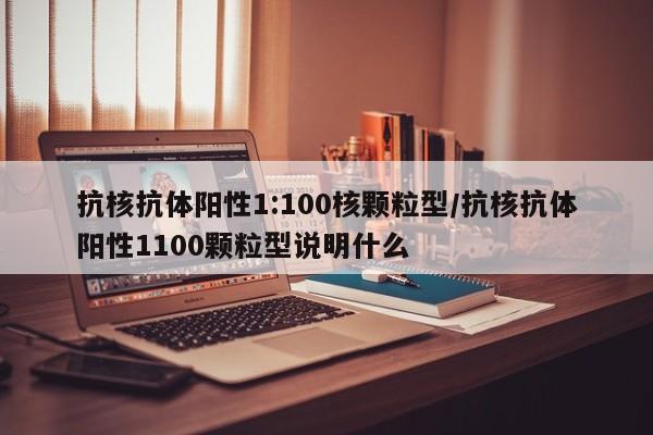 抗核抗体阳性1:100核颗粒型/抗核抗体阳性1100颗粒型说明什么