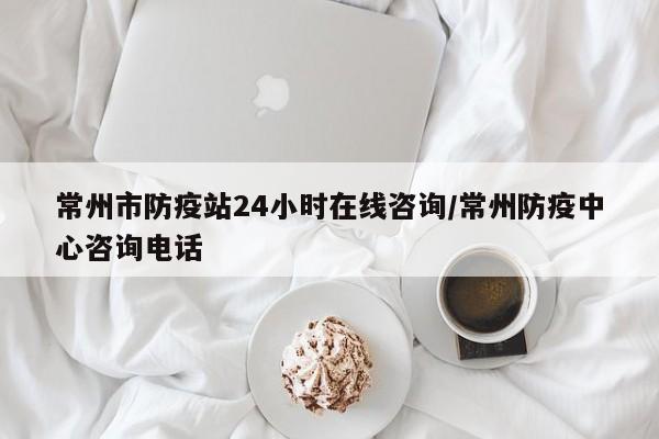 常州市防疫站24小时在线咨询/常州防疫中心咨询电话
