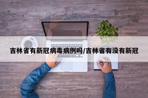吉林省有新冠病毒病例吗/吉林省有没有新冠