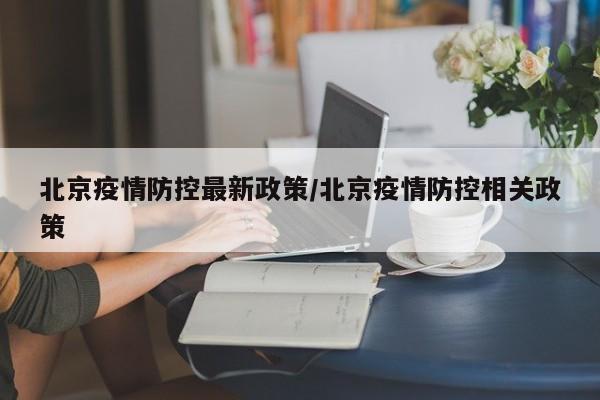 北京疫情防控最新政策/北京疫情防控相关政策