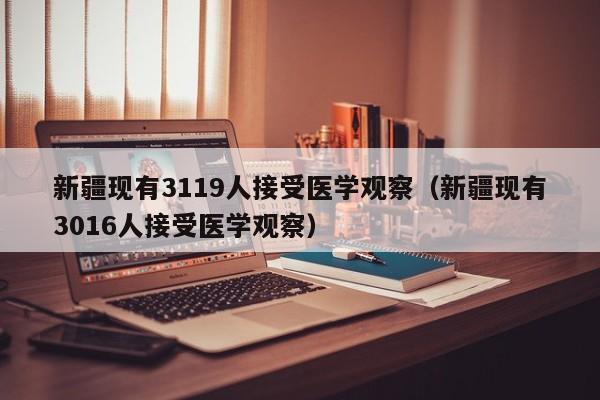 新疆现有3119人接受医学观察（新疆现有3016人接受医学观察）