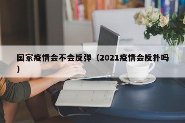 国家疫情会不会反弹（2021疫情会反扑吗）