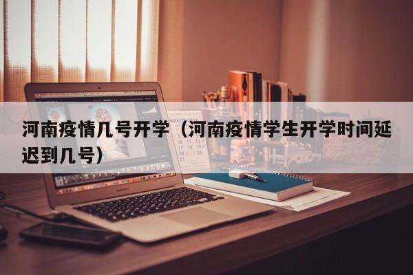 河南疫情几号开学（河南疫情学生开学时间延迟到几号）