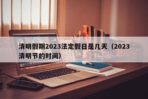 清明假期2023法定假日是几天（2023清明节的时间）