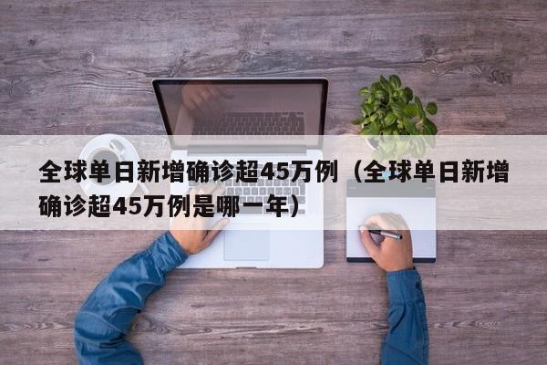 全球单日新增确诊超45万例（全球单日新增确诊超45万例是哪一年）
