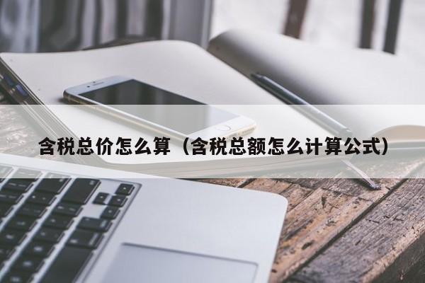 含税总价怎么算（含税总额怎么计算公式）