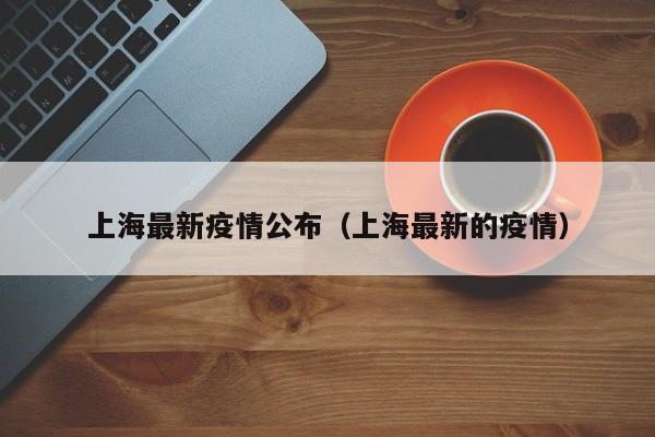 上海最新疫情公布（上海最新的疫情）