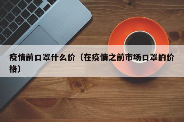 疫情前口罩什么价（在疫情之前市场口罩的价格）