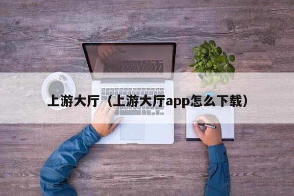上游大厅（上游大厅app怎么下载）