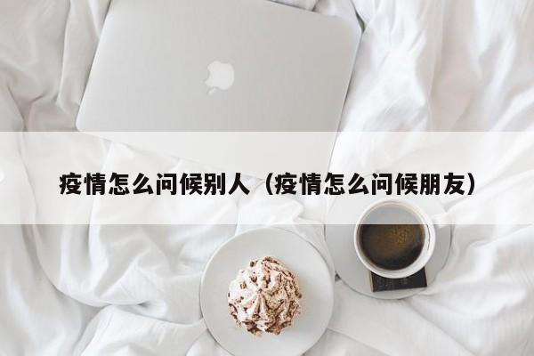 疫情怎么问候别人（疫情怎么问候朋友）