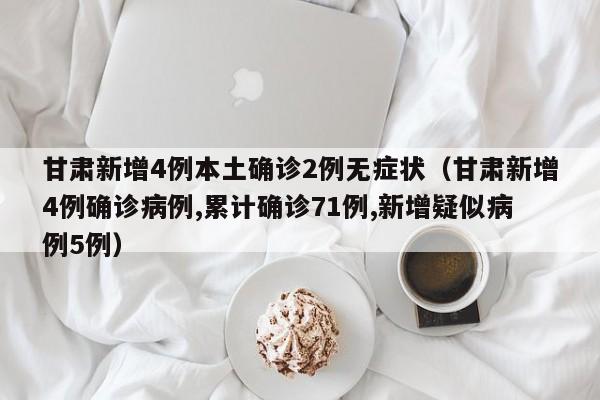 甘肃新增4例本土确诊2例无症状（甘肃新增4例确诊病例,累计确诊71例,新增疑似病例5例）