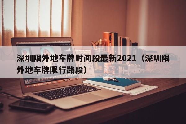 深圳限外地车牌时间段最新2021(深圳限外地车牌限行路段)