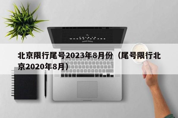 北京限行尾号2023年8月份(尾号限行北京2020年8月)