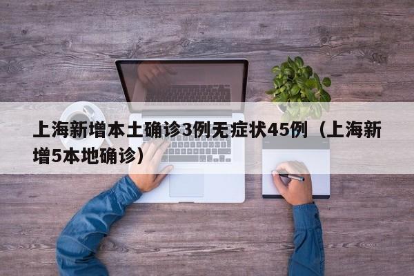 上海新增本土确诊3例无症状45例(上海新增5本地确诊)