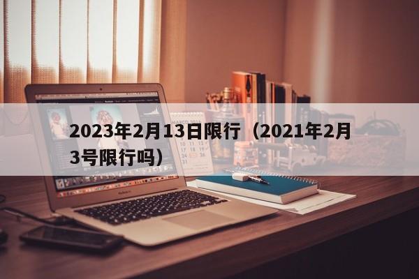 2023年2月13日限行(2021年2月3号限行吗)