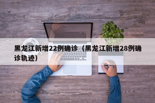 黑龙江新增22例确诊(黑龙江新增28例确诊轨迹)
