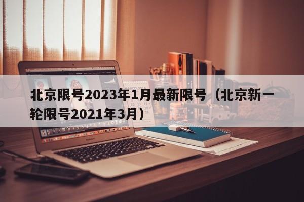 北京限号2023年1月最新限号(北京新一轮限号2021年3月)