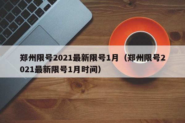 郑州限号2021最新限号1月(郑州限号2021最新限号1月时间)