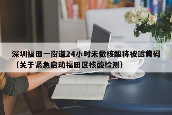 深圳福田一街道24小时未做核酸将被赋黄码(关于紧急启动福田区核酸检测)