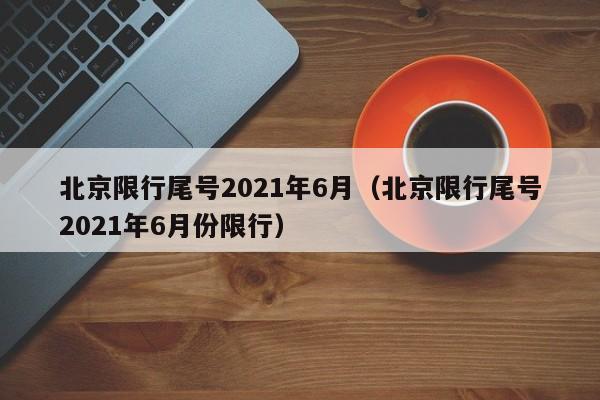 北京限行尾号2021年6月(北京限行尾号2021年6月份限行)