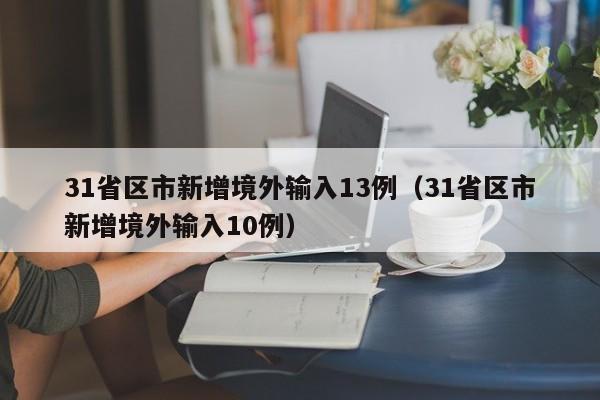 31省区市新增境外输入13例(31省区市新增境外输入10例)