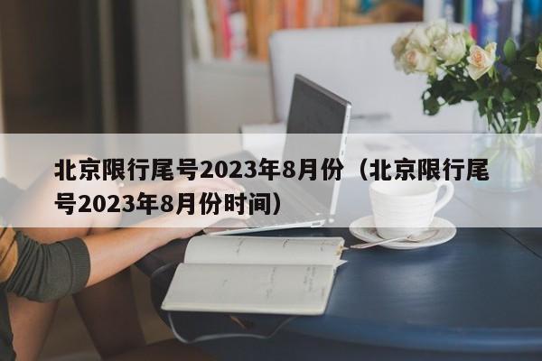 北京限行尾号2023年8月份(北京限行尾号2023年8月份时间)