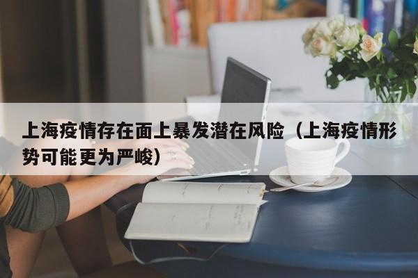 上海疫情存在面上暴发潜在风险(上海疫情形势可能更为严峻)