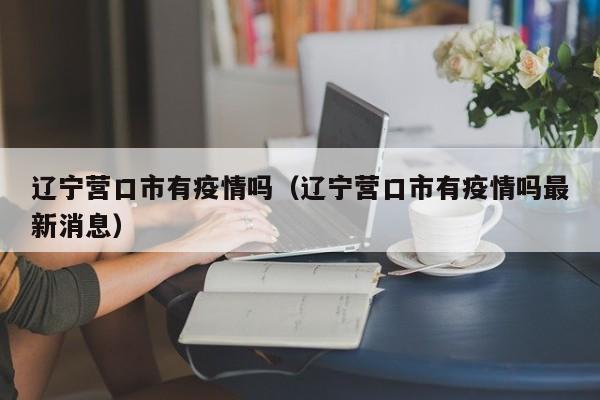 辽宁营口市有疫情吗(辽宁营口市有疫情吗最新消息)