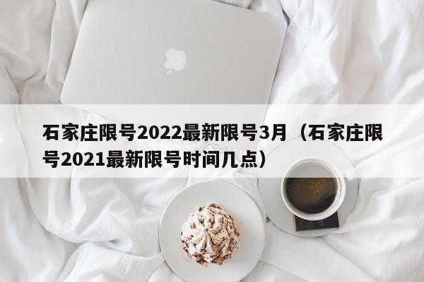 石家庄限号2022最新限号3月(石家庄限号2021最新限号时间几点)