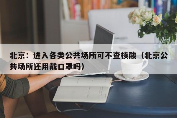 北京:进入各类公共场所可不查核酸(北京公共场所还用戴口罩吗)